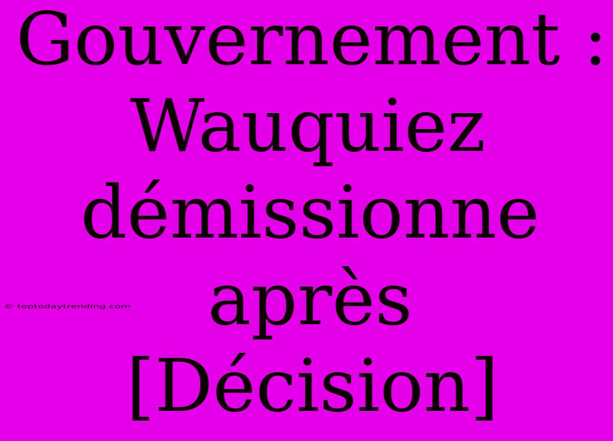 Gouvernement : Wauquiez Démissionne Après [Décision]