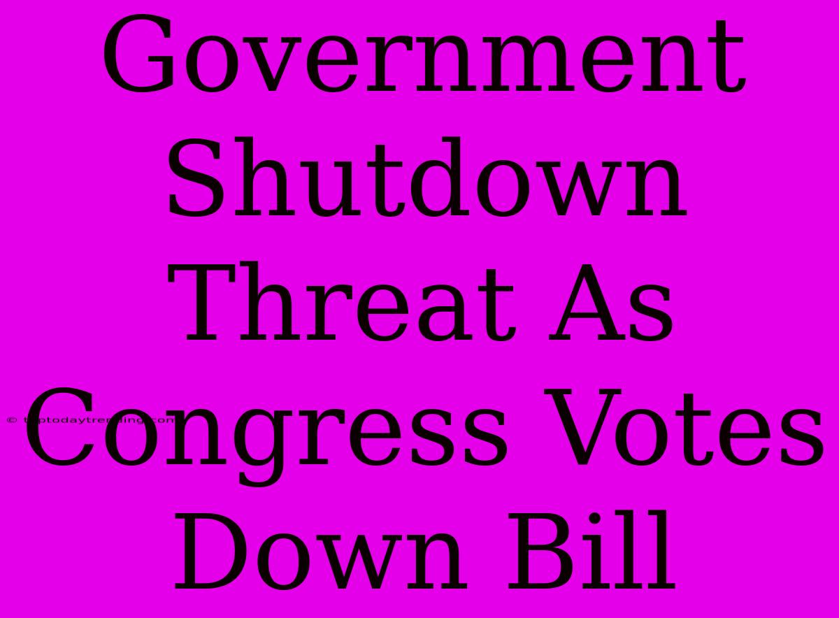 Government Shutdown Threat As Congress Votes Down Bill