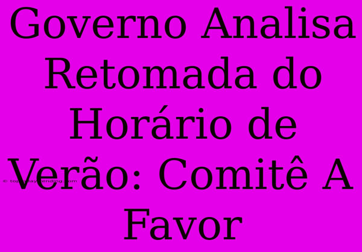 Governo Analisa Retomada Do Horário De Verão: Comitê A Favor