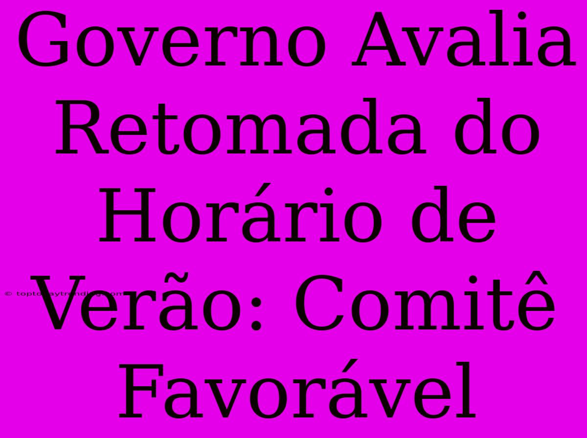 Governo Avalia Retomada Do Horário De Verão: Comitê Favorável