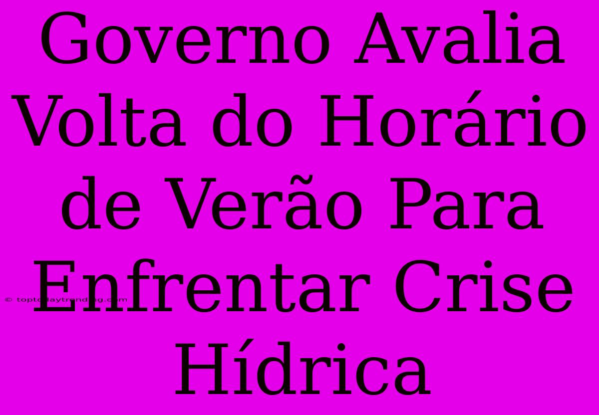 Governo Avalia Volta Do Horário De Verão Para Enfrentar Crise Hídrica