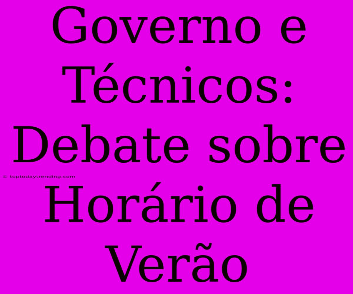 Governo E Técnicos: Debate Sobre Horário De Verão