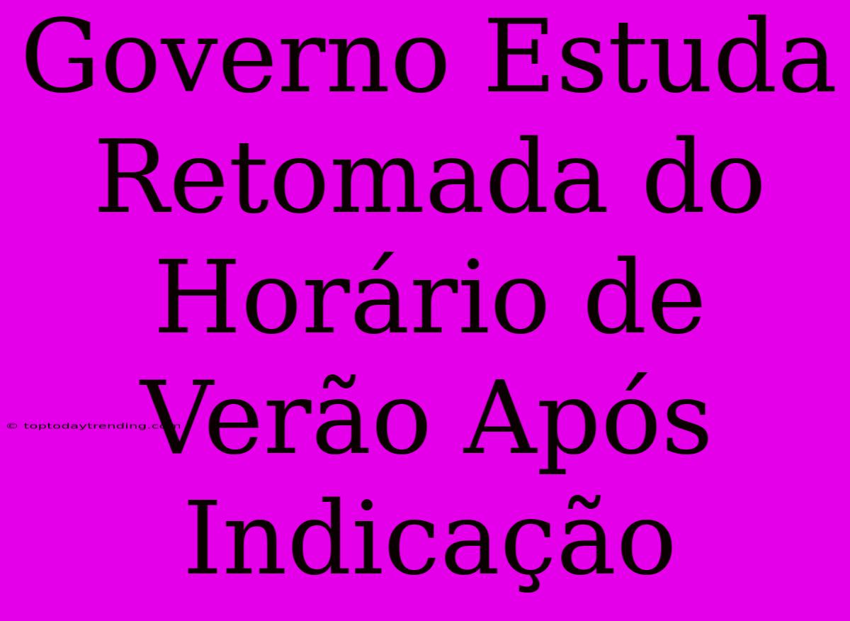 Governo Estuda Retomada Do Horário De Verão Após Indicação