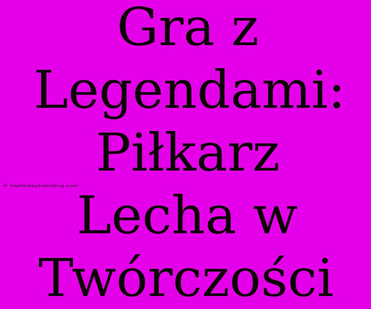 Gra Z Legendami: Piłkarz Lecha W Twórczości