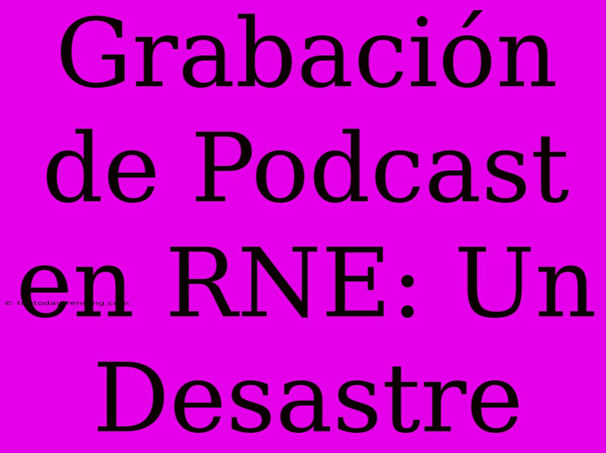 Grabación De Podcast En RNE: Un Desastre