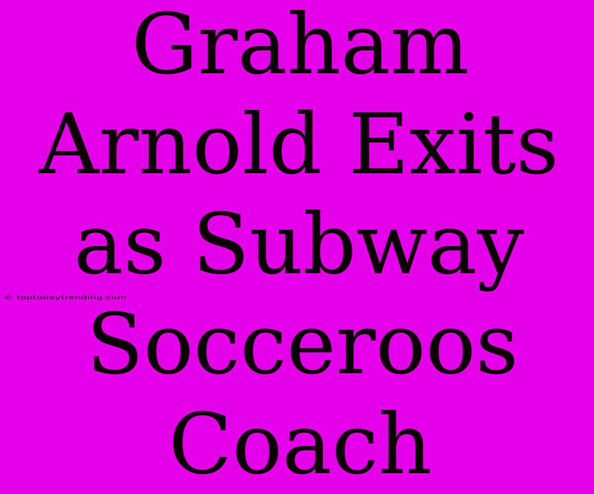 Graham Arnold Exits As Subway Socceroos Coach