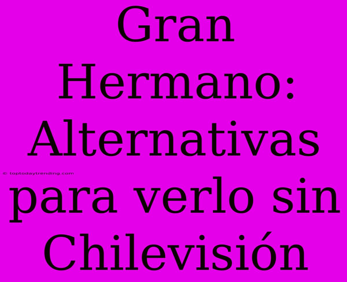 Gran Hermano: Alternativas Para Verlo Sin Chilevisión