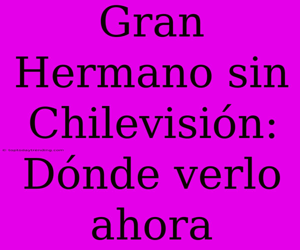 Gran Hermano Sin Chilevisión: Dónde Verlo Ahora