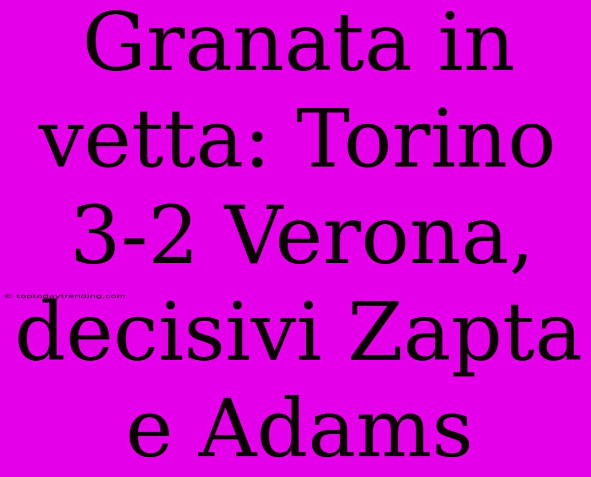 Granata In Vetta: Torino 3-2 Verona, Decisivi Zapta E Adams