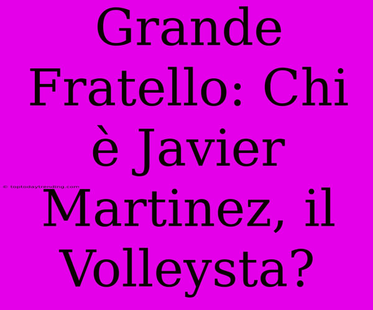 Grande Fratello: Chi È Javier Martinez, Il Volleysta?