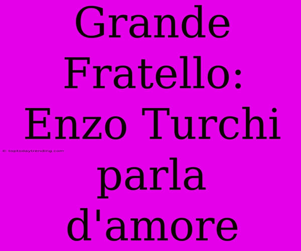 Grande Fratello: Enzo Turchi Parla D'amore