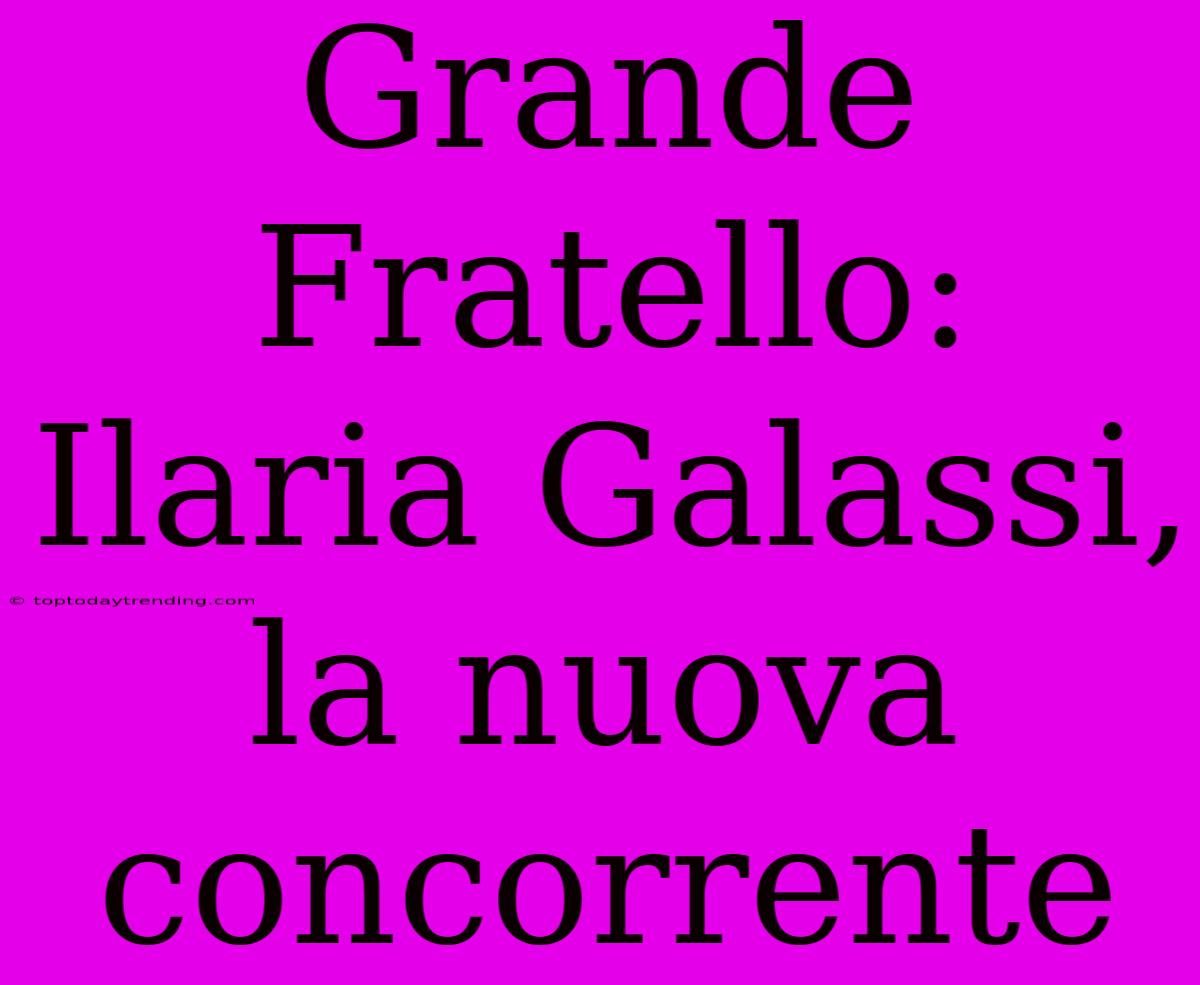 Grande Fratello: Ilaria Galassi, La Nuova Concorrente