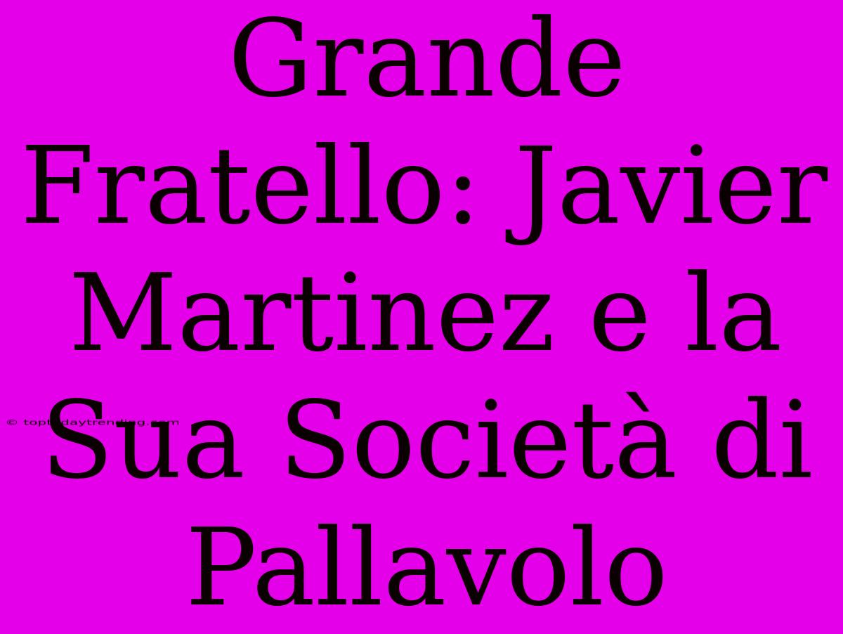 Grande Fratello: Javier Martinez E La Sua Società Di Pallavolo