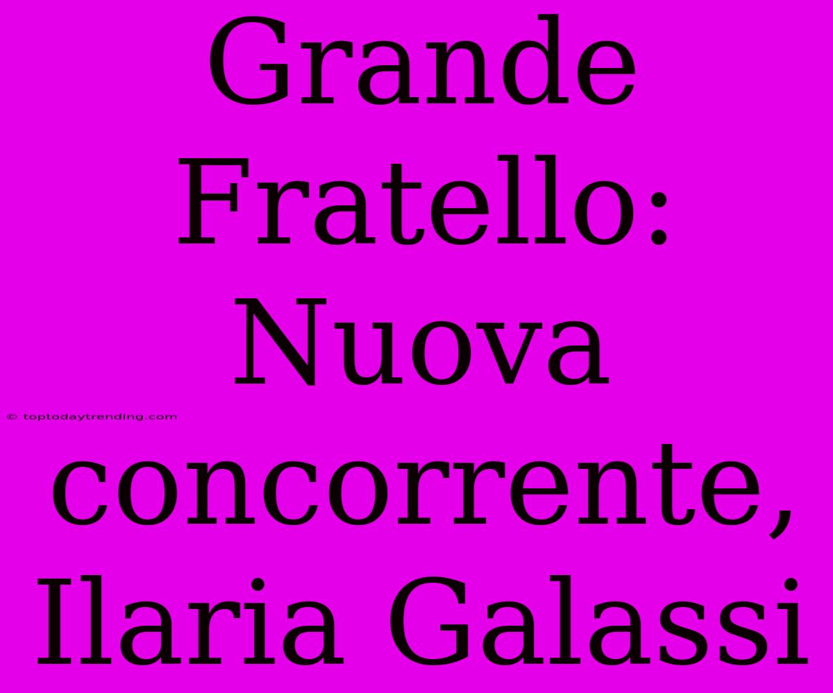 Grande Fratello: Nuova Concorrente, Ilaria Galassi