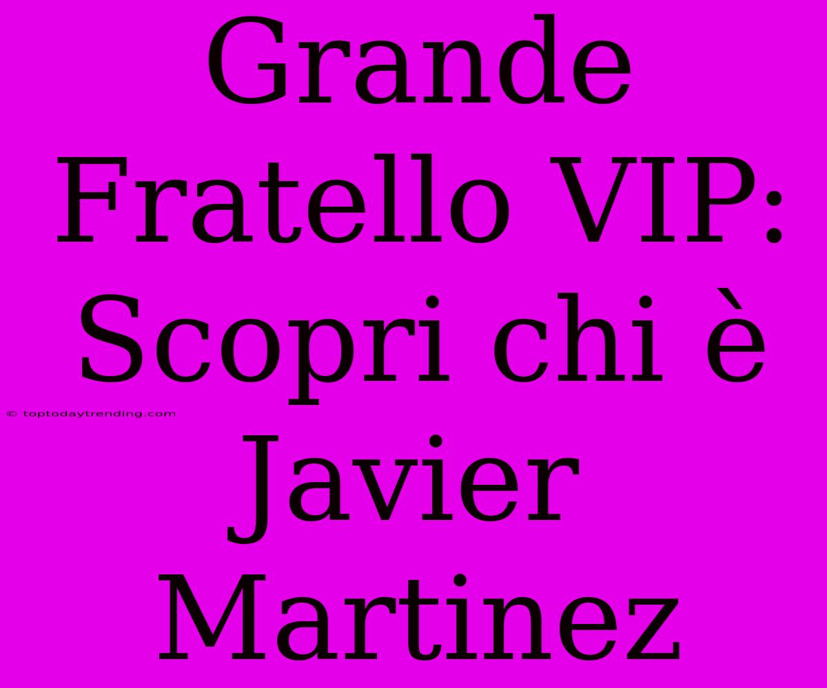 Grande Fratello VIP: Scopri Chi È Javier Martinez