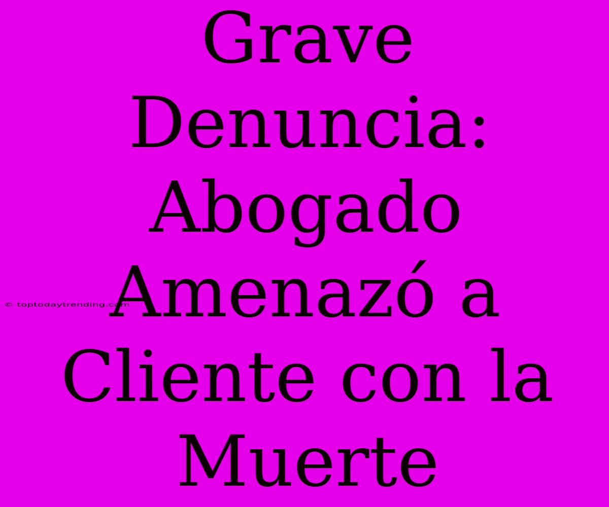 Grave Denuncia: Abogado Amenazó A Cliente Con La Muerte