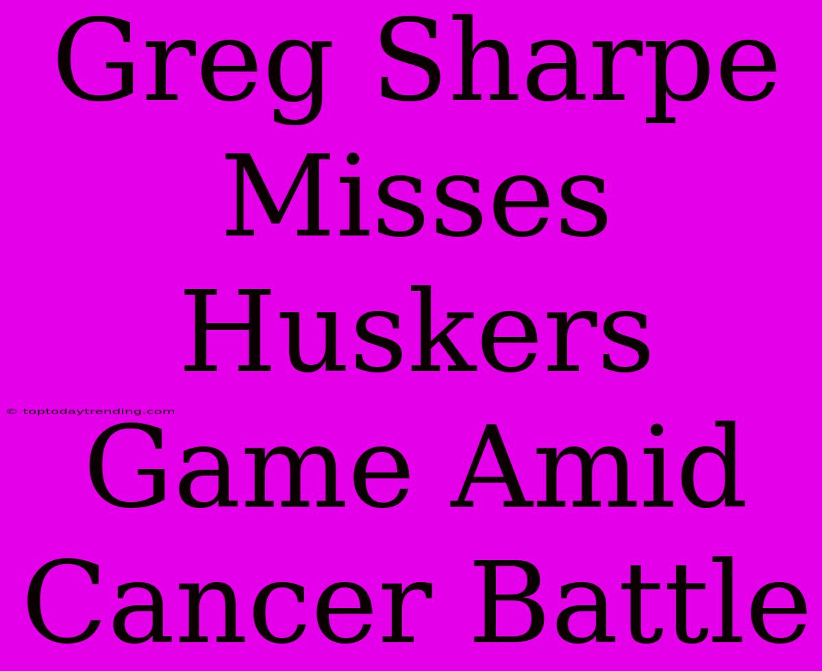 Greg Sharpe Misses Huskers Game Amid Cancer Battle