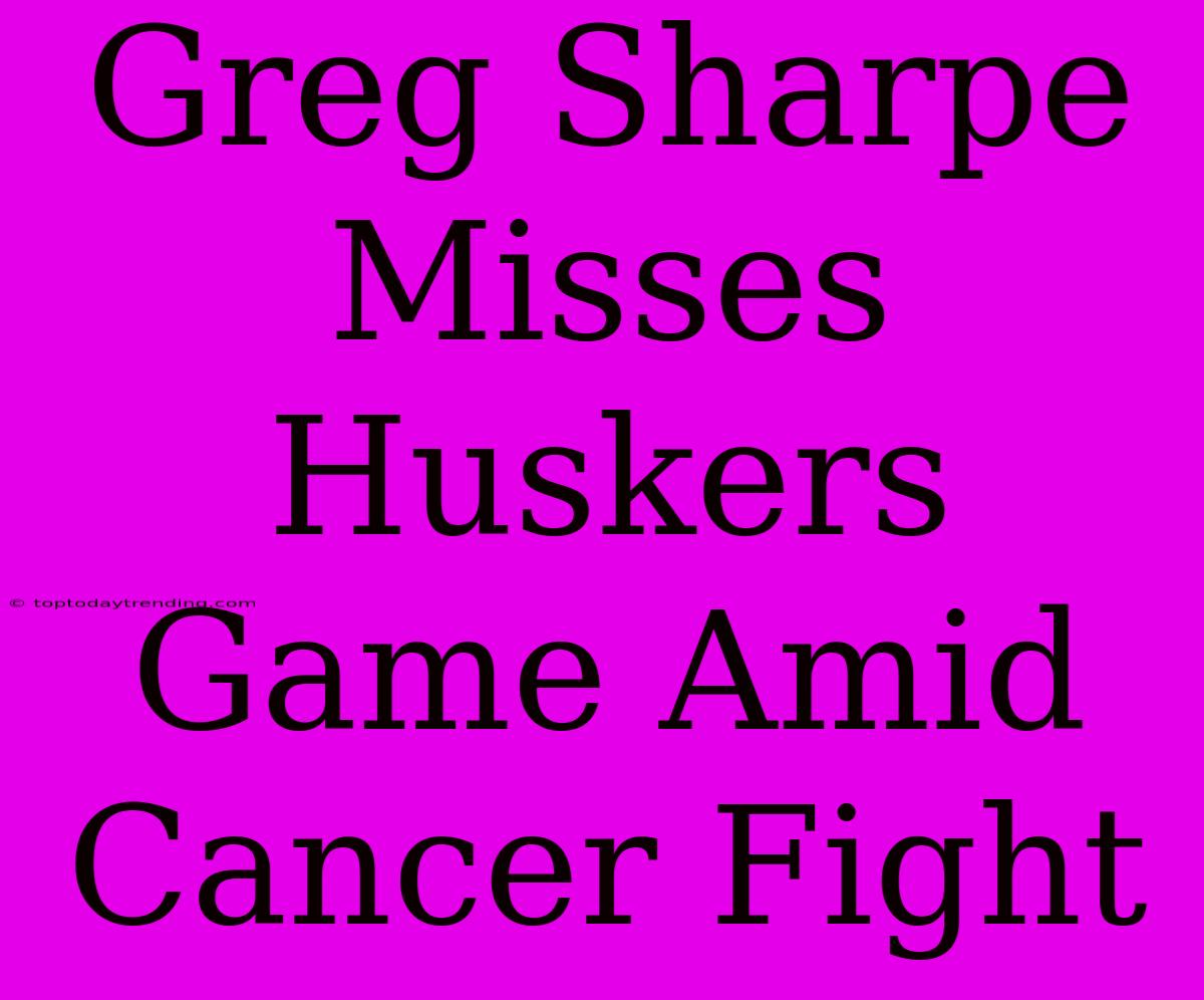 Greg Sharpe Misses Huskers Game Amid Cancer Fight