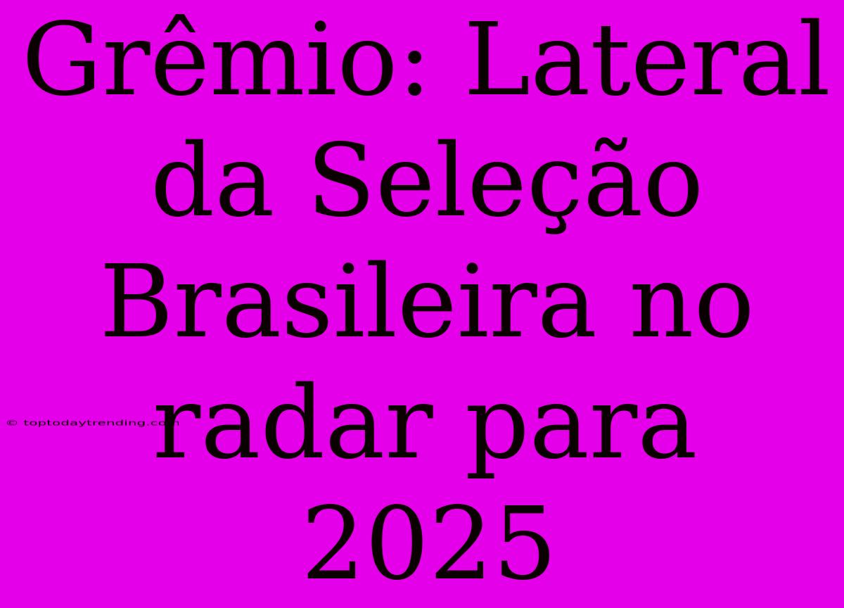 Grêmio: Lateral Da Seleção Brasileira No Radar Para 2025