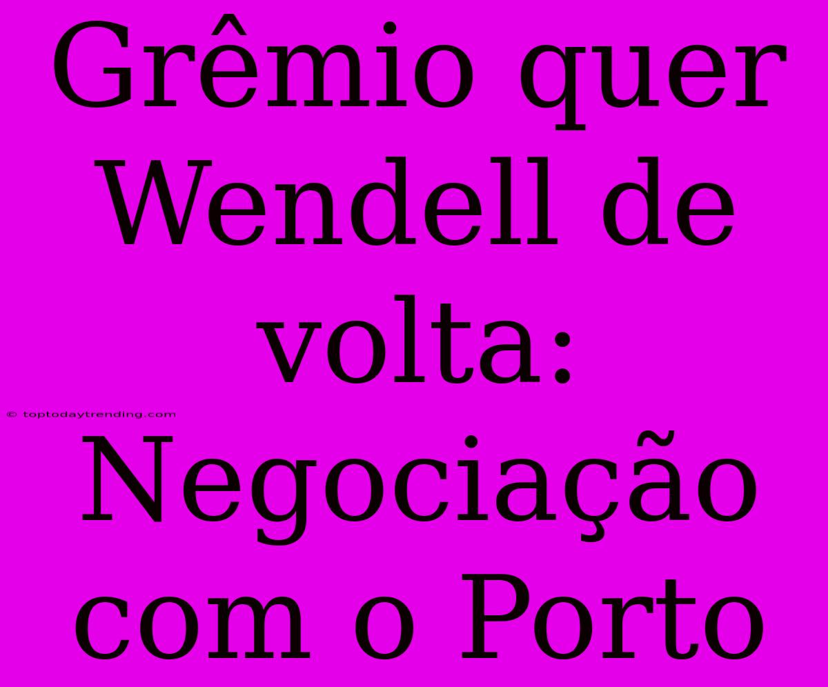 Grêmio Quer Wendell De Volta: Negociação Com O Porto