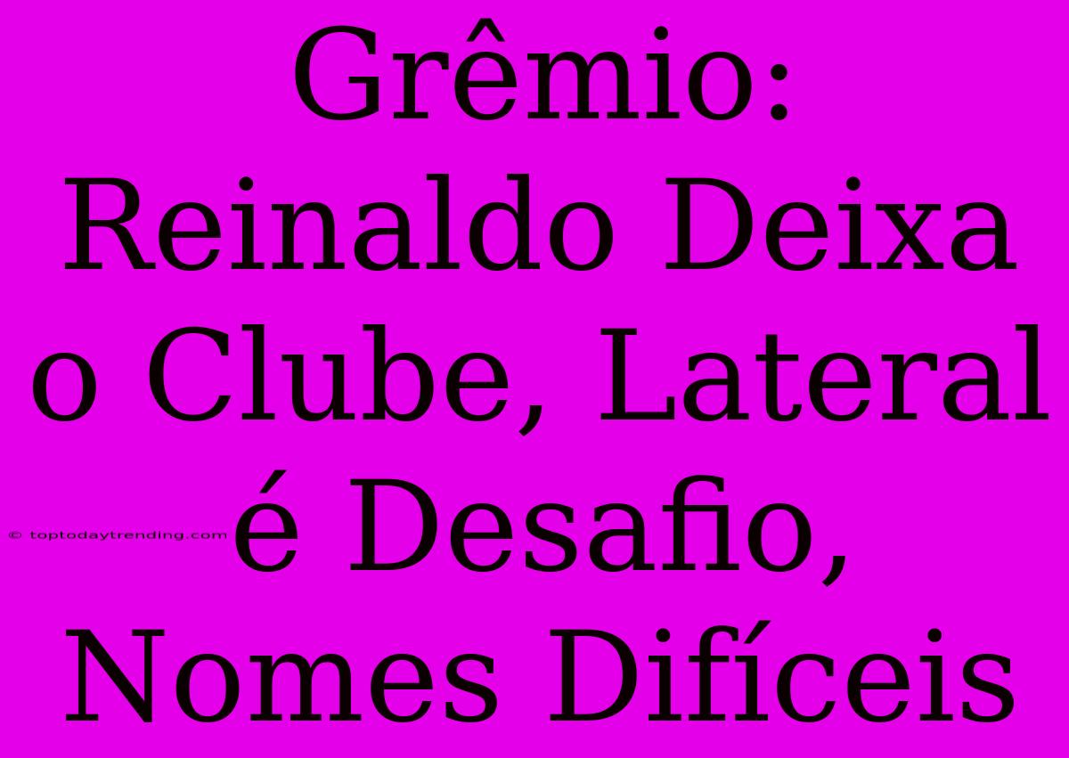 Grêmio: Reinaldo Deixa O Clube, Lateral É Desafio, Nomes Difíceis