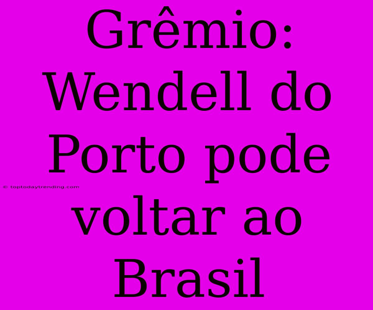 Grêmio: Wendell Do Porto Pode Voltar Ao Brasil