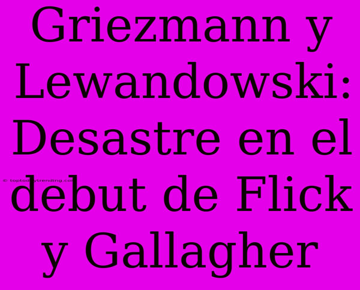 Griezmann Y Lewandowski: Desastre En El Debut De Flick Y Gallagher