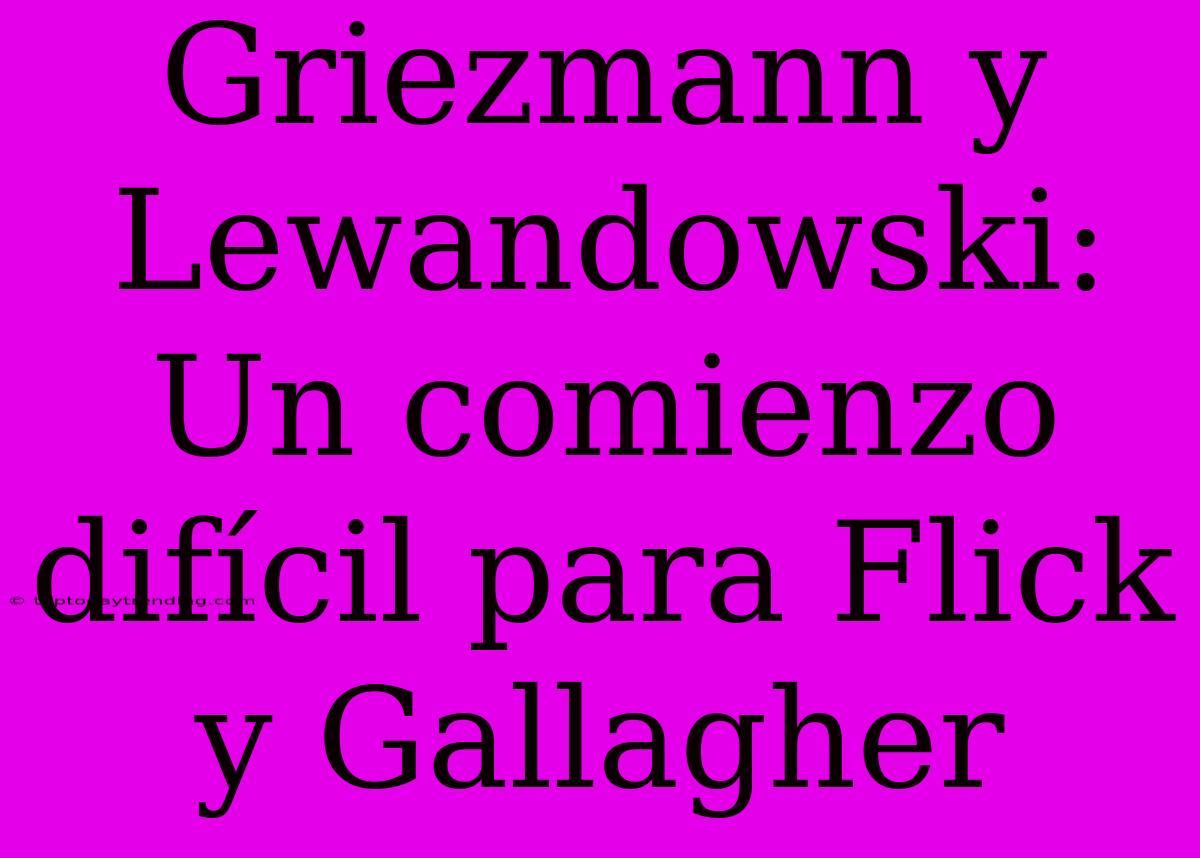 Griezmann Y Lewandowski: Un Comienzo Difícil Para Flick Y Gallagher