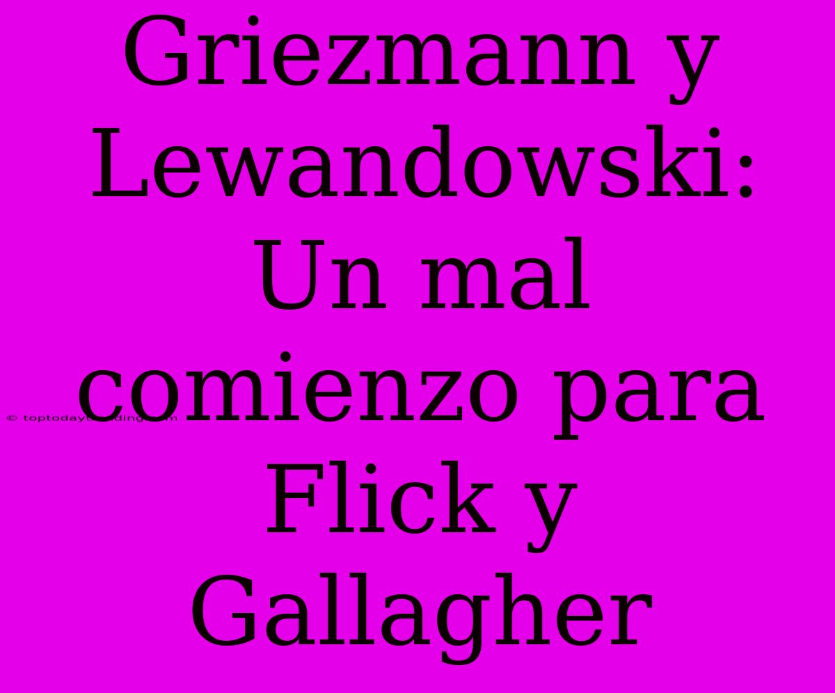 Griezmann Y Lewandowski: Un Mal Comienzo Para Flick Y Gallagher