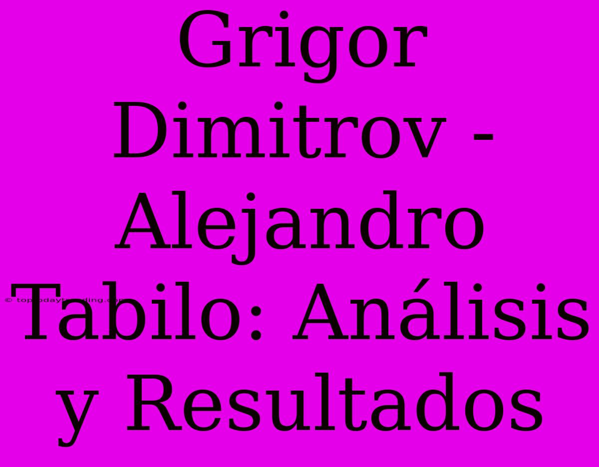 Grigor Dimitrov - Alejandro Tabilo: Análisis Y Resultados