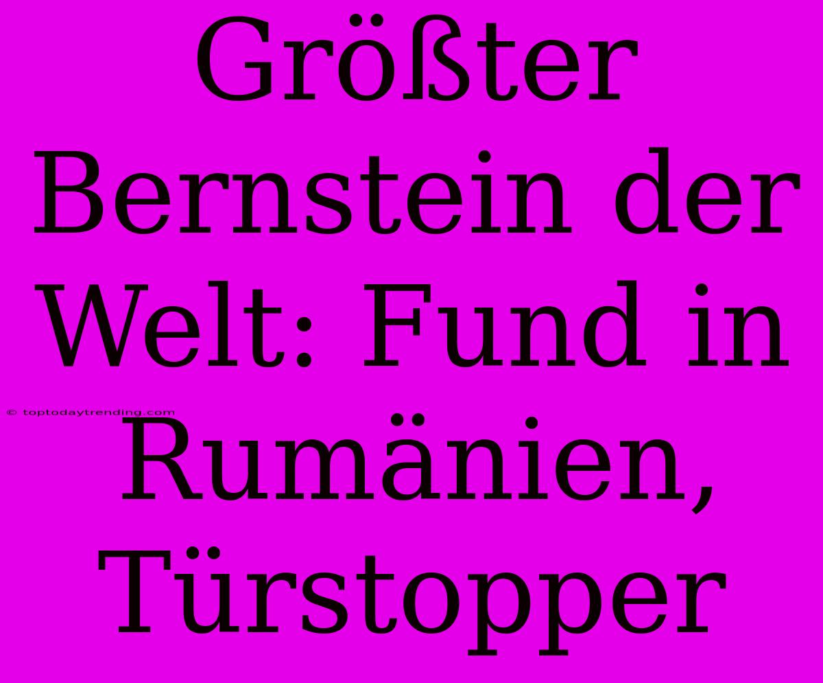 Größter Bernstein Der Welt: Fund In Rumänien, Türstopper