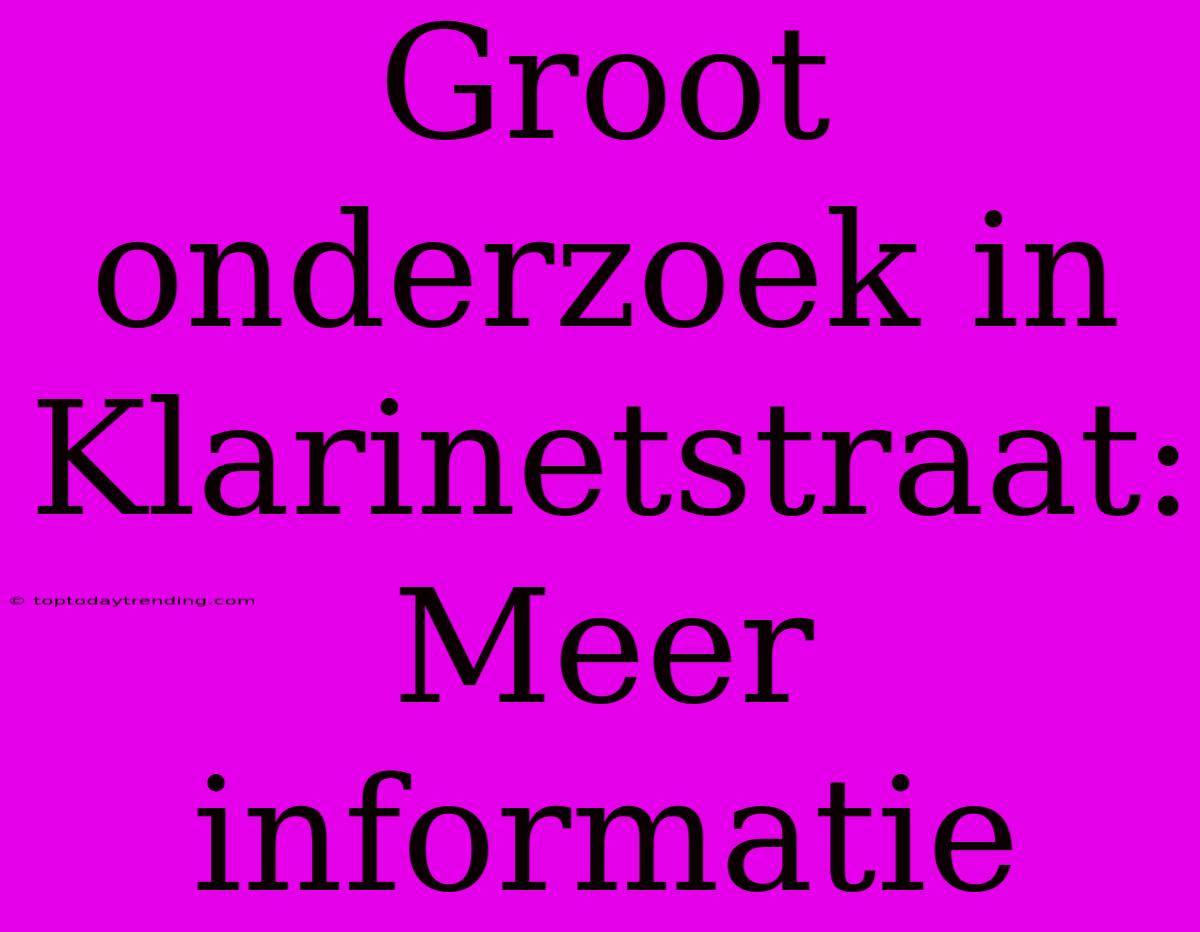 Groot Onderzoek In Klarinetstraat: Meer Informatie