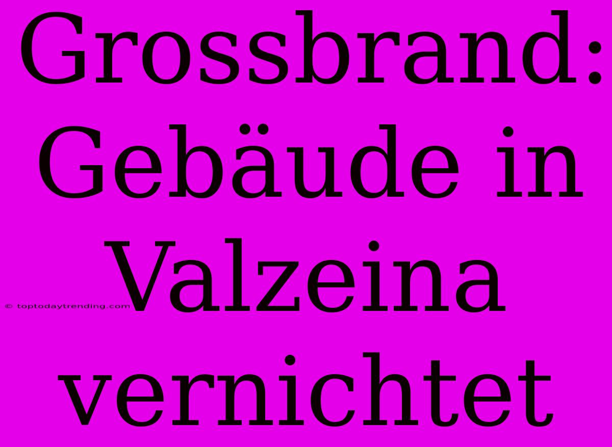 Grossbrand: Gebäude In Valzeina Vernichtet