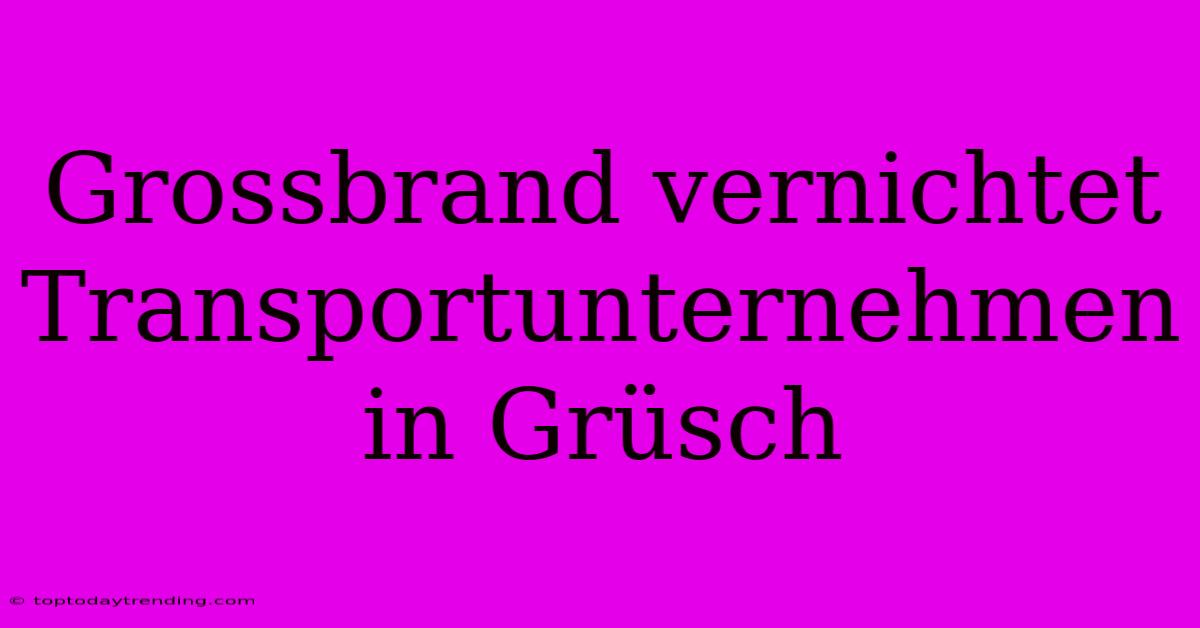 Grossbrand Vernichtet Transportunternehmen In Grüsch