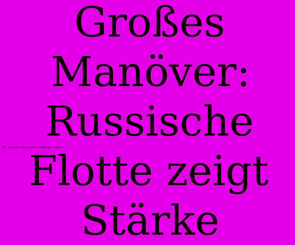 Großes Manöver: Russische Flotte Zeigt Stärke