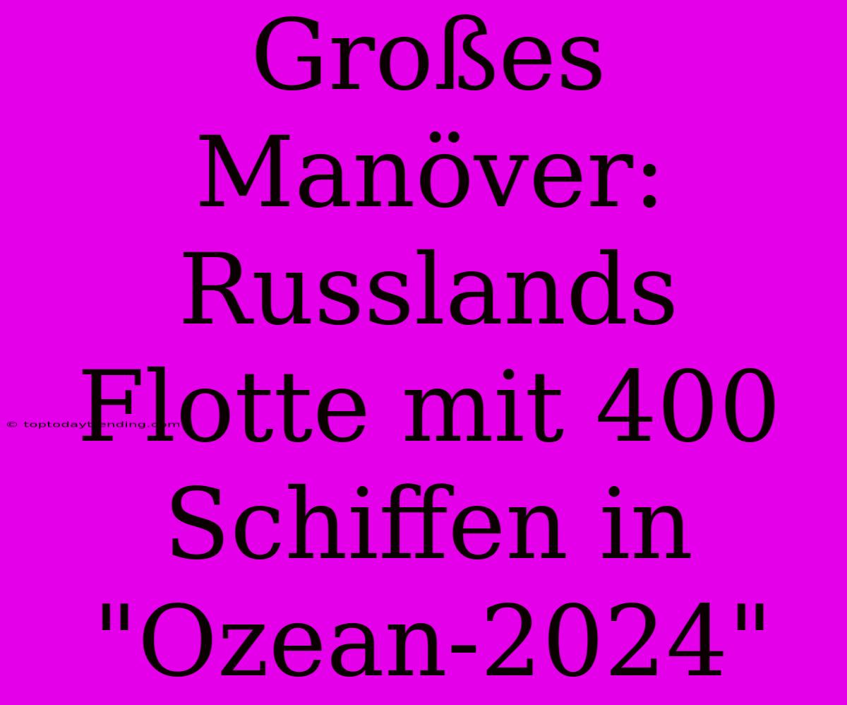 Großes Manöver: Russlands Flotte Mit 400 Schiffen In 