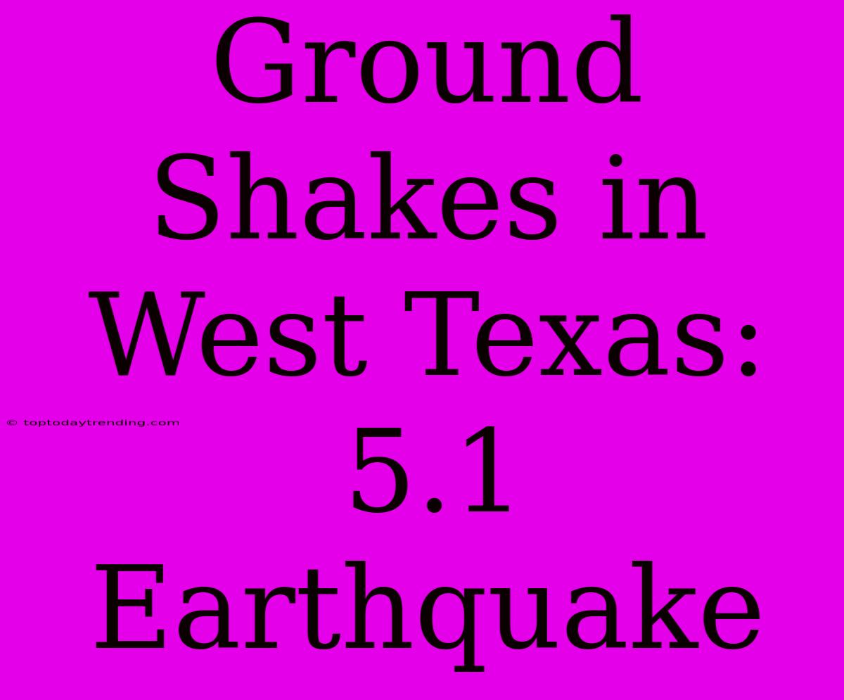 Ground Shakes In West Texas: 5.1 Earthquake