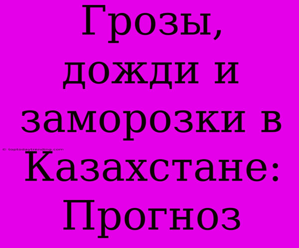 Грозы, Дожди И Заморозки В Казахстане: Прогноз