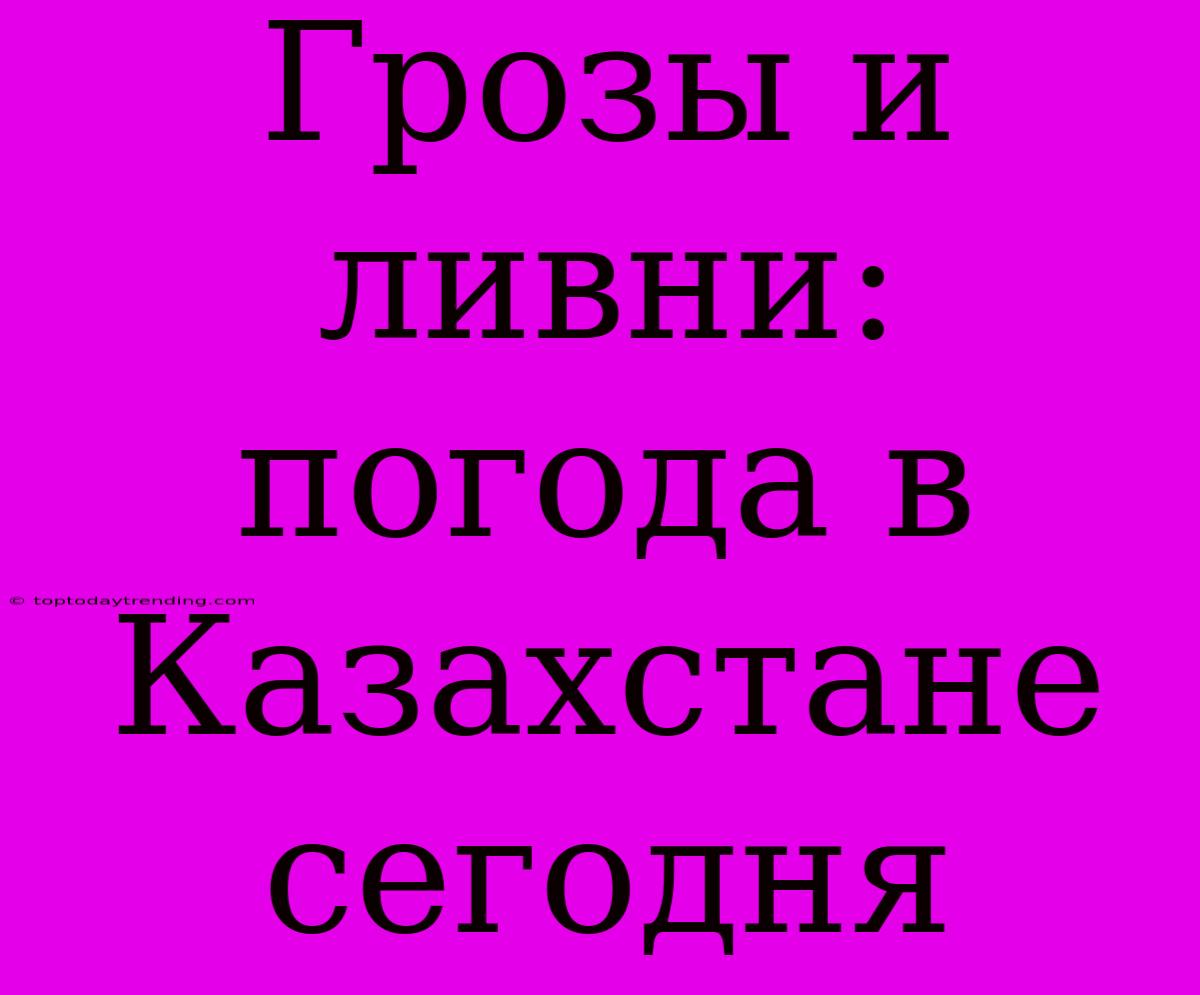 Грозы И Ливни: Погода В Казахстане Сегодня