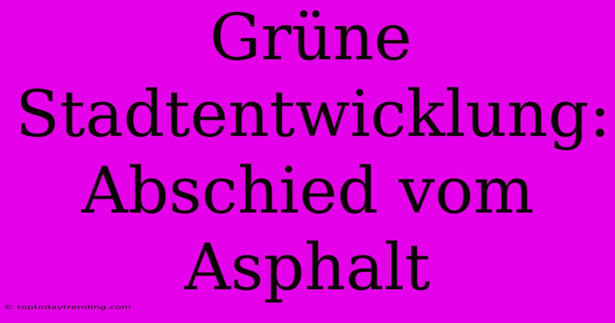 Grüne Stadtentwicklung: Abschied Vom Asphalt