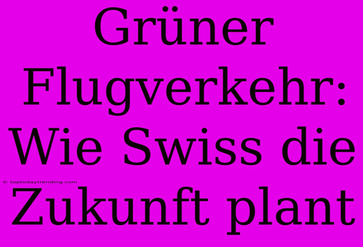 Grüner Flugverkehr: Wie Swiss Die Zukunft Plant