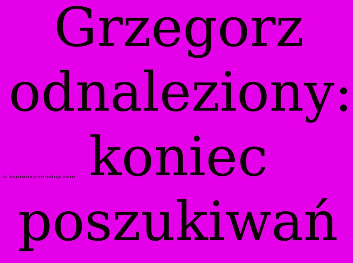 Grzegorz Odnaleziony: Koniec Poszukiwań