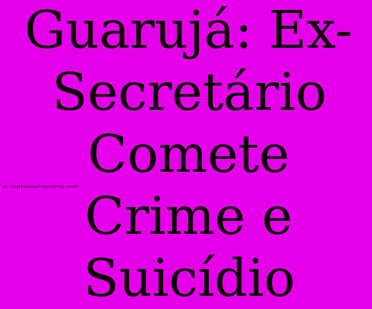 Guarujá: Ex-Secretário Comete Crime E Suicídio