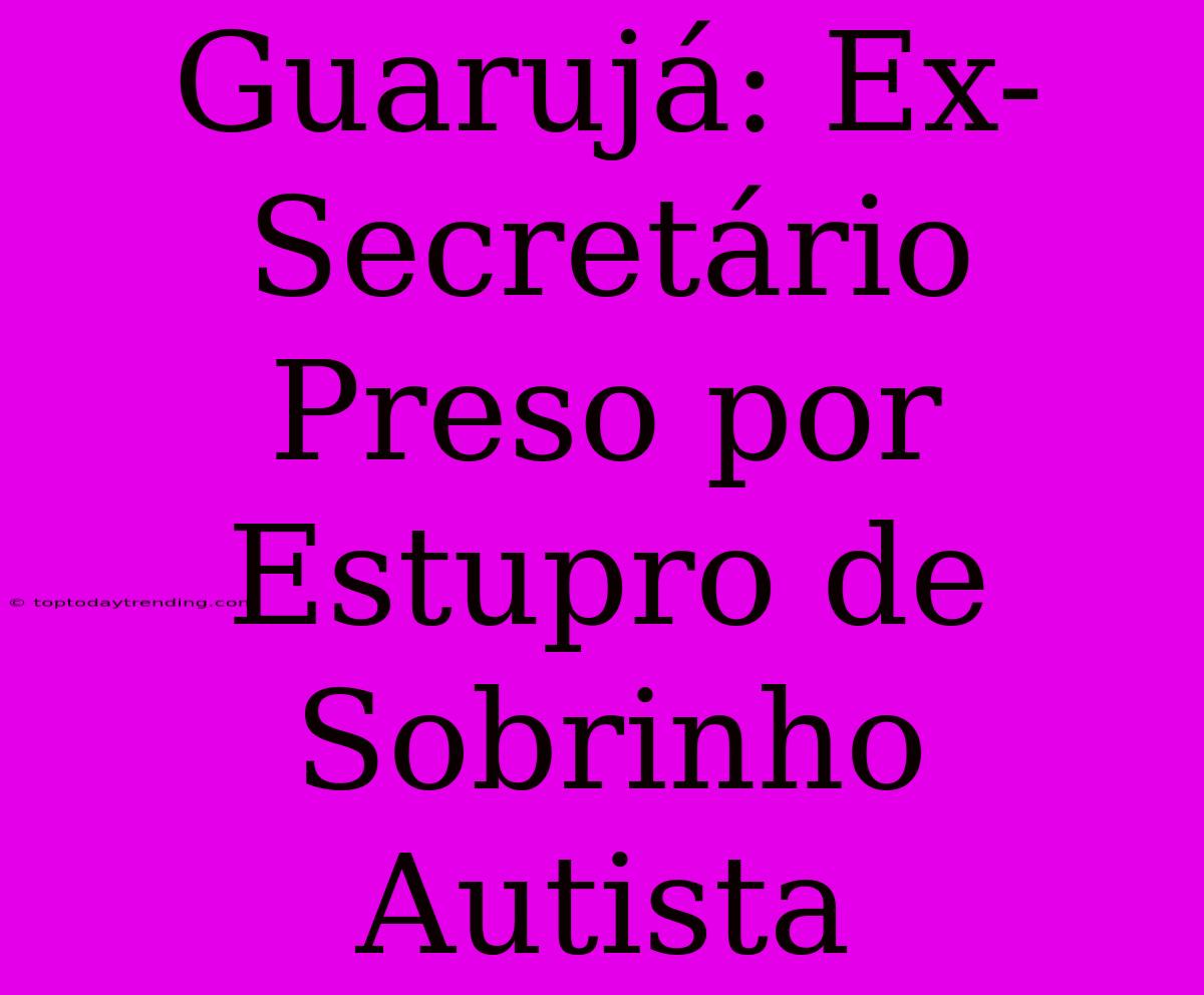 Guarujá: Ex-Secretário Preso Por Estupro De Sobrinho Autista