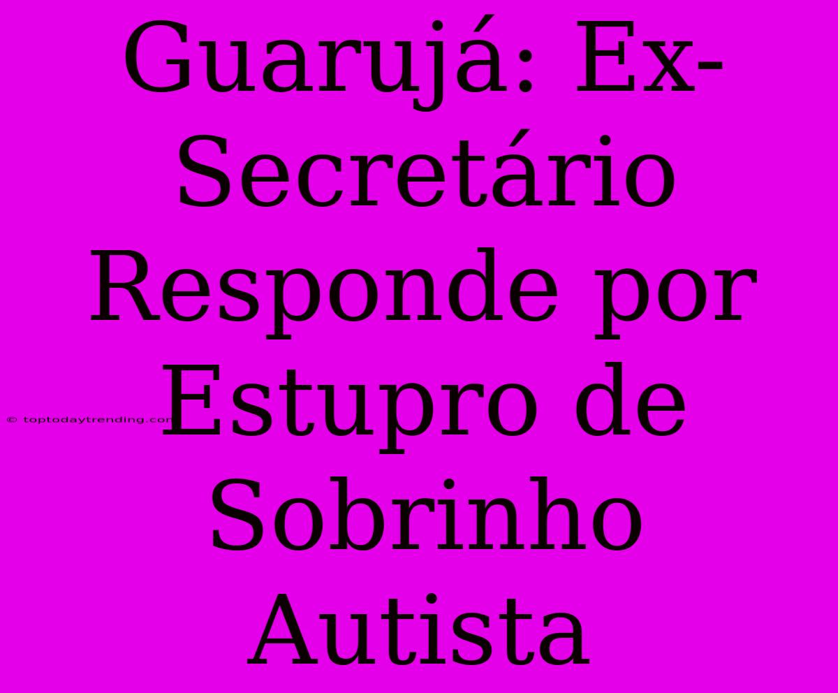 Guarujá: Ex-Secretário Responde Por Estupro De Sobrinho Autista