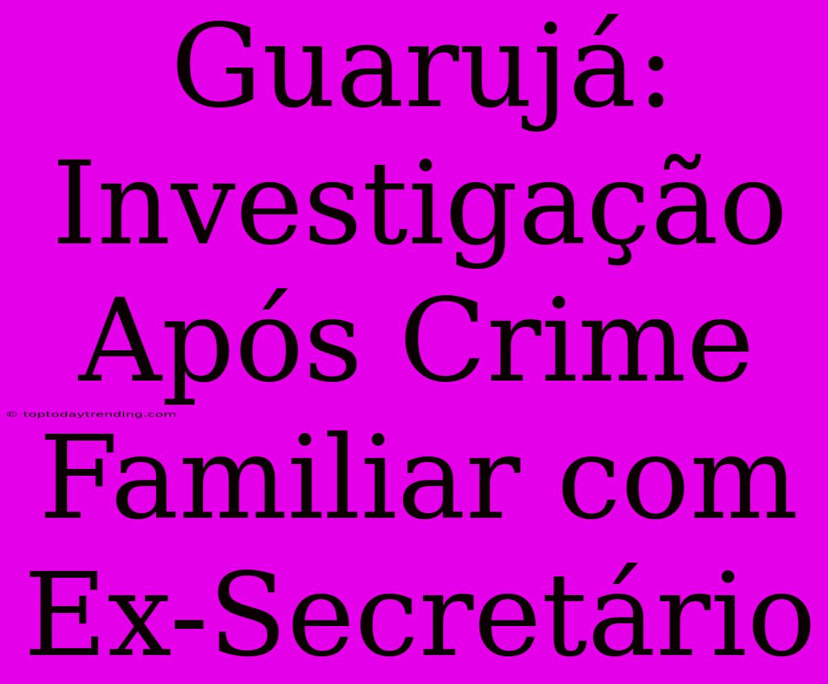 Guarujá: Investigação Após Crime Familiar Com Ex-Secretário