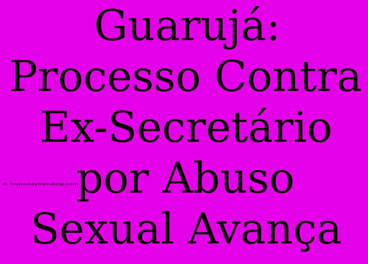 Guarujá: Processo Contra Ex-Secretário Por Abuso Sexual Avança