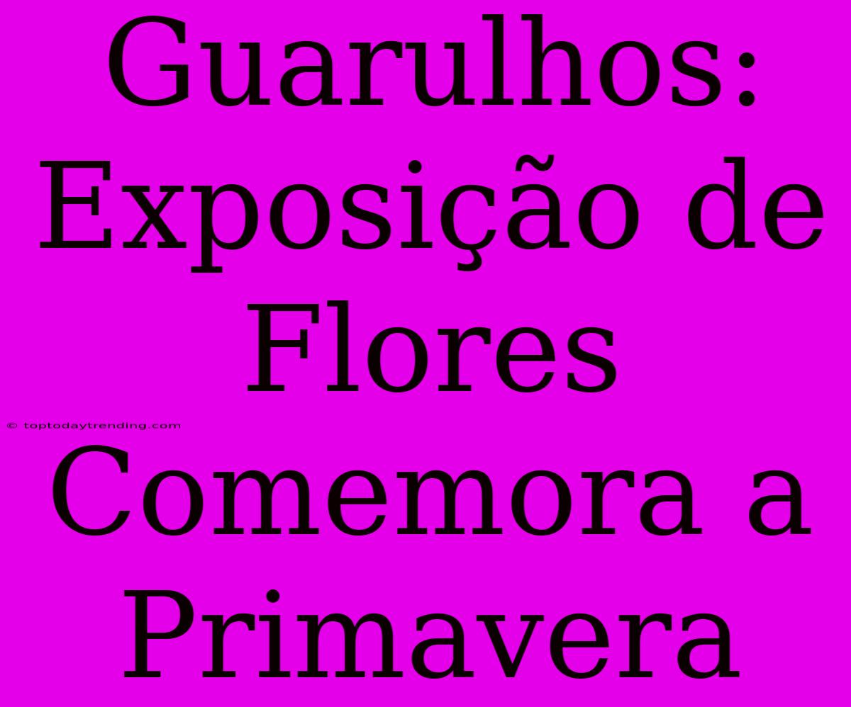 Guarulhos: Exposição De Flores Comemora A Primavera