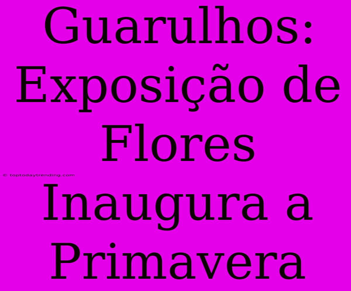 Guarulhos: Exposição De Flores Inaugura A Primavera