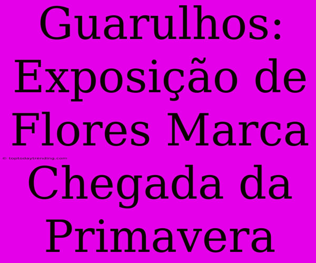 Guarulhos: Exposição De Flores Marca Chegada Da Primavera